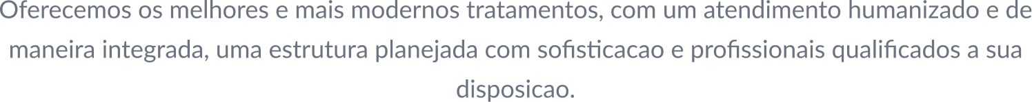 Oferecemos os melhores e mais modernos tratamentos, com um atendimento humanizado e de maneira integrada, uma estrutura planejada com sofisticacao e profissionais qualificados a sua disposicao.