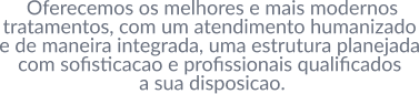 Oferecemos os melhores e mais modernos tratamentos, com um atendimento humanizado e de maneira integrada, uma estrutura planejada com sofisticacao e profissionais qualificados a sua disposicao. (1)